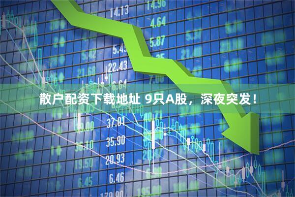 散户配资下载地址 9只A股，深夜突发！