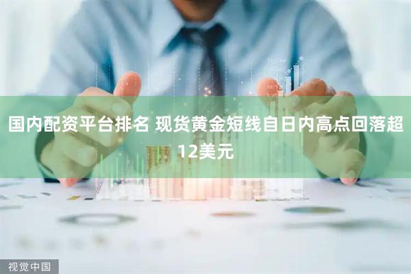国内配资平台排名 现货黄金短线自日内高点回落超12美元