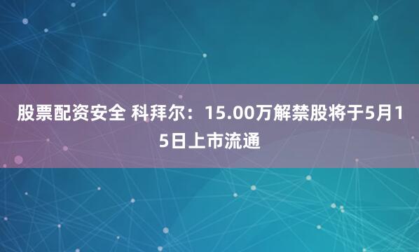 股票配资安全 科拜尔：15.00万解禁股将于5月15日上市流通