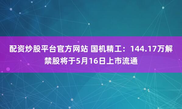 配资炒股平台官方网站 国机精工：144.17万解禁股将于5月16日上市流通