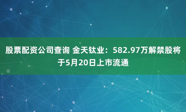 股票配资公司查询 金天钛业：582.97万解禁股将于5月20日上市流通