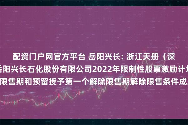 配资门户网官方平台 岳阳兴长: 浙江天册（深圳）律师事务所关于岳阳兴长石化股份有限公司2022年限制性股票激励计划首次授予第二个解除限售期和预留授予第一个解除限售期解除限售条件成就、回购注销部分限制性股票以及调整回购价格事项的法律意见书内容摘要