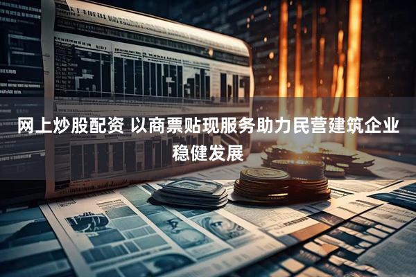 网上炒股配资 以商票贴现服务助力民营建筑企业稳健发展