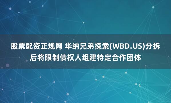股票配资正规网 华纳兄弟探索(WBD.US)分拆后将限制债权人组建特定合作团体