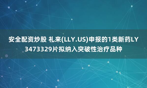安全配资炒股 礼来(LLY.US)申报的1类新药LY3473329片拟纳入突破性治疗品种