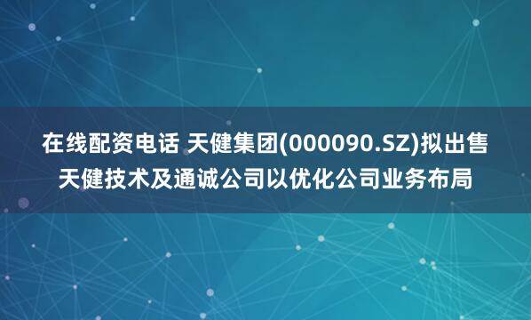 在线配资电话 天健集团(000090.SZ)拟出售天健技术及通诚公司以优化公司业务布局