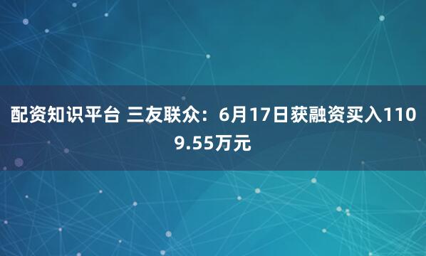 配资知识平台 三友联众：6月17日获融资买入1109.55万元