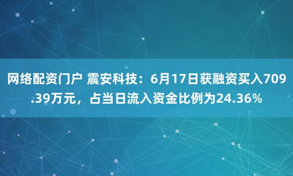 网络配资门户 震安科技：6月17日获融资买入709.39万元，占当日流入资金比例为24.36%