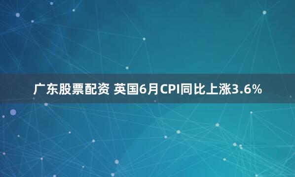 广东股票配资 英国6月CPI同比上涨3.6%