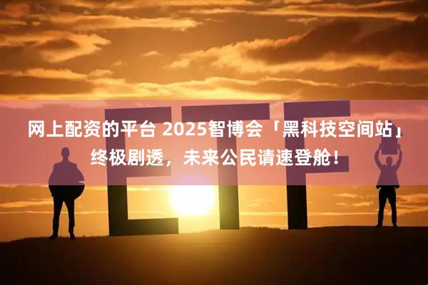 网上配资的平台 2025智博会「黑科技空间站」终极剧透，未来公民请速登舱！