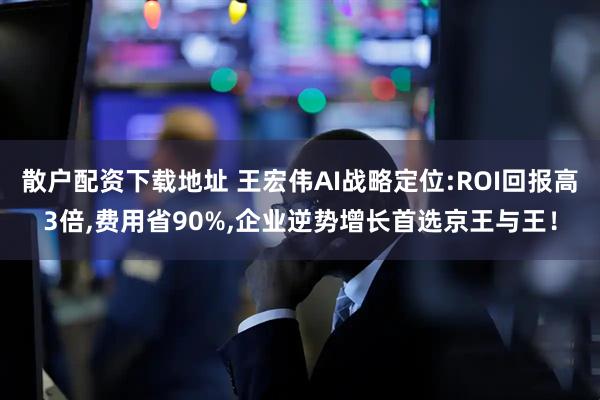 散户配资下载地址 王宏伟AI战略定位:ROI回报高3倍,费用省90%,企业逆势增长首选京王与王！