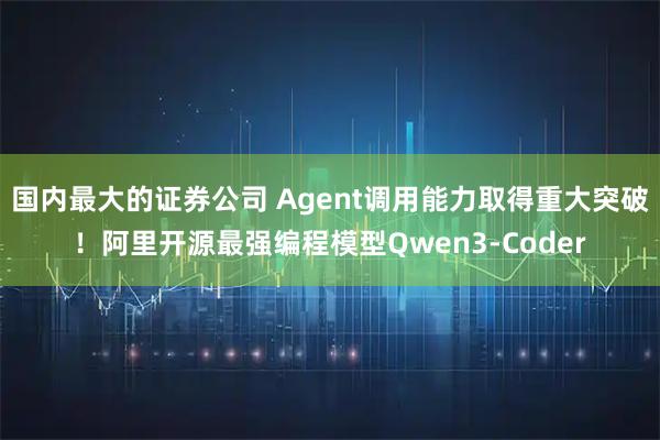 国内最大的证券公司 Agent调用能力取得重大突破！阿里开源最强编程模型Qwen3-Coder