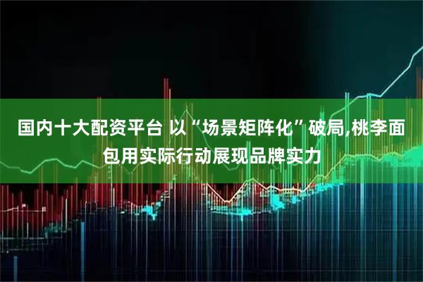 国内十大配资平台 以“场景矩阵化”破局,桃李面包用实际行动展现品牌实力