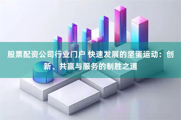 股票配资公司行业门户 快速发展的坚蛋运动：创新、共赢与服务的制胜之道