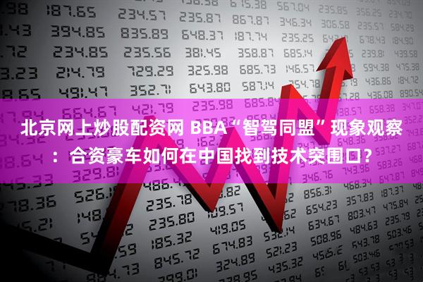 北京网上炒股配资网 BBA“智驾同盟”现象观察：合资豪车如何在中国找到技术突围口？