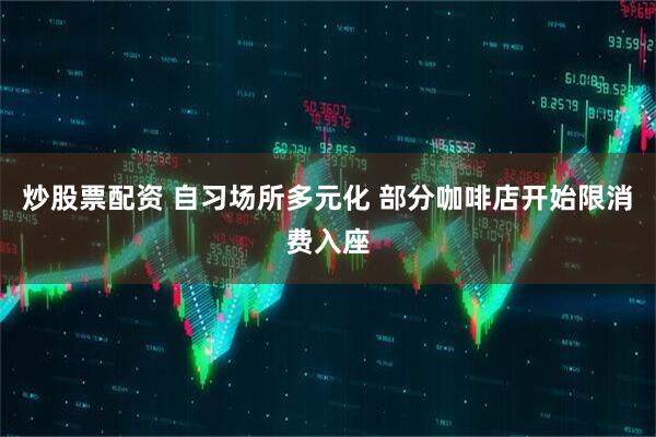 炒股票配资 自习场所多元化 部分咖啡店开始限消费入座
