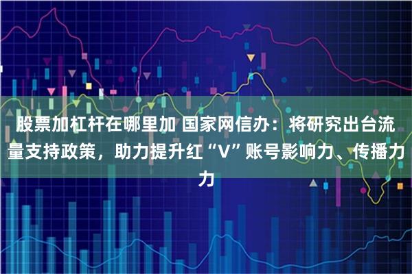 股票加杠杆在哪里加 国家网信办：将研究出台流量支持政策，助力提升红“V”账号影响力、传播力