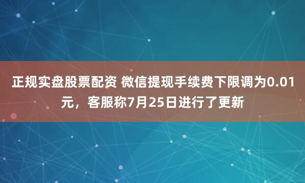 正规实盘股票配资 微信提现手续费下限调为0.01元，客服称7月25日进行了更新