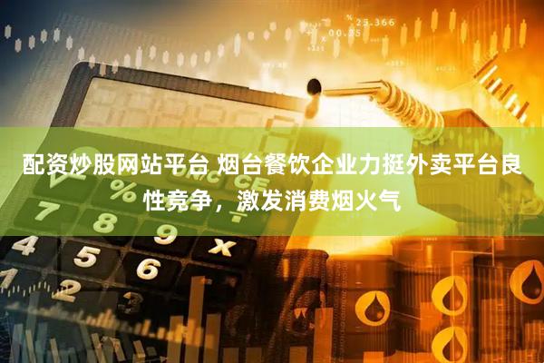 配资炒股网站平台 烟台餐饮企业力挺外卖平台良性竞争，激发消费烟火气