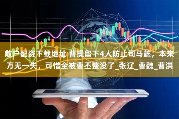 散户配资下载地址 曹操留下4人防止司马懿，本来万无一失，可惜全被曹丕整没了_张辽_曹魏_曹洪