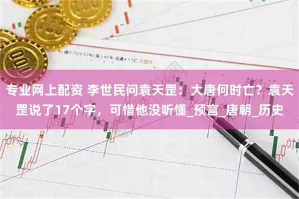 专业网上配资 李世民问袁天罡：大唐何时亡？袁天罡说了17个字，可惜他没听懂_预言_唐朝_历史