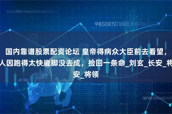国内靠谱股票配资论坛 皇帝得病众大臣前去看望，一人因跑得太快崴脚没去成，捡回一条命_刘玄_长安_将领