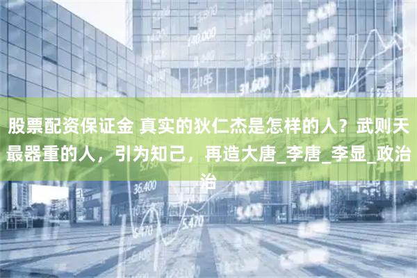 股票配资保证金 真实的狄仁杰是怎样的人？武则天最器重的人，引为知己，再造大唐_李唐_李显_政治