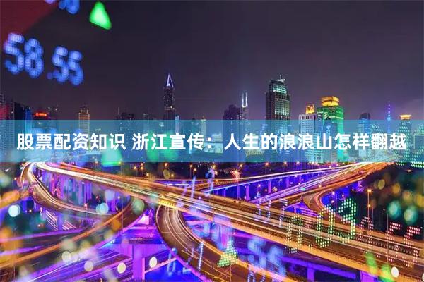 股票配资知识 浙江宣传：人生的浪浪山怎样翻越
