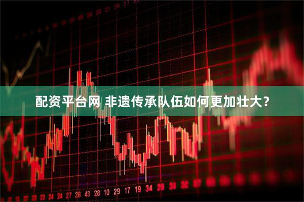 配资平台网 非遗传承队伍如何更加壮大？