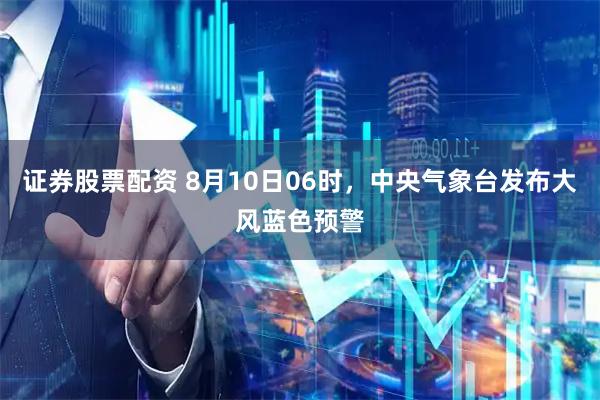 证券股票配资 8月10日06时，中央气象台发布大风蓝色预警