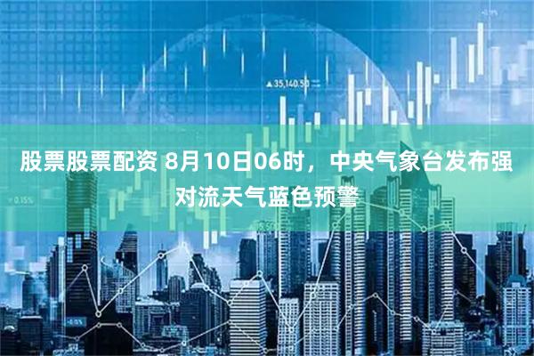股票股票配资 8月10日06时，中央气象台发布强对流天气蓝色预警