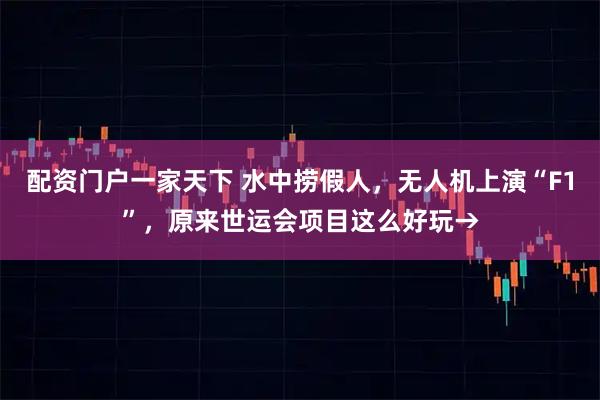 配资门户一家天下 水中捞假人，无人机上演“F1”，原来世运会项目这么好玩→