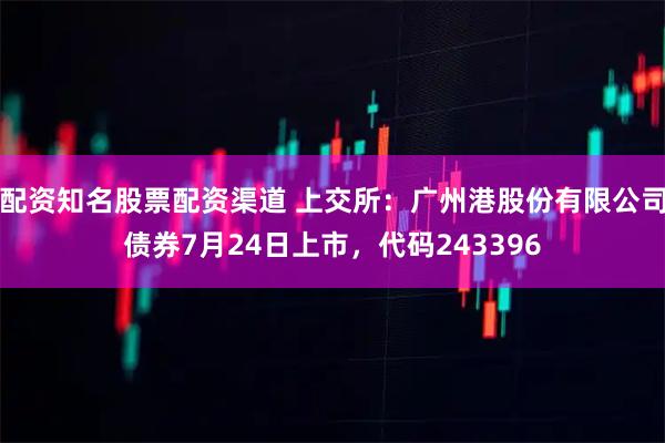 配资知名股票配资渠道 上交所：广州港股份有限公司债券7月24日上市，代码243396