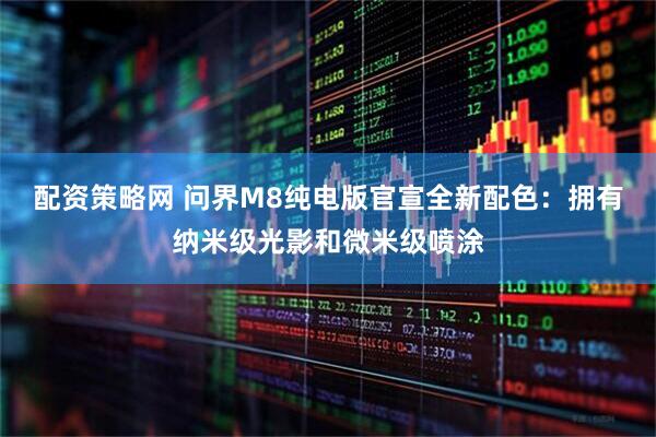 配资策略网 问界M8纯电版官宣全新配色：拥有纳米级光影和微米级喷涂