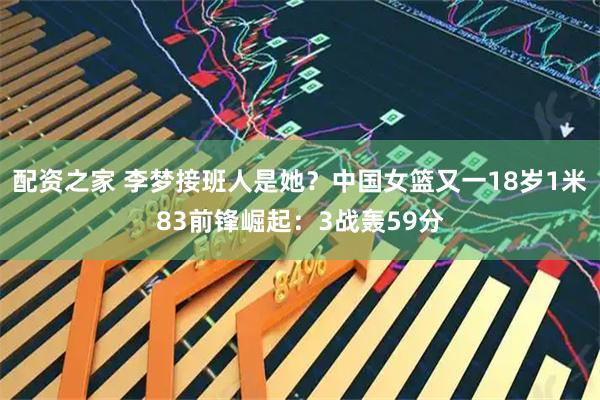配资之家 李梦接班人是她？中国女篮又一18岁1米83前锋崛起：3战轰59分