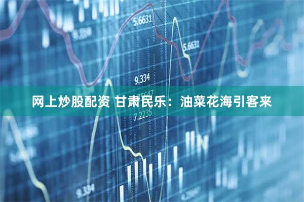 网上炒股配资 甘肃民乐：油菜花海引客来