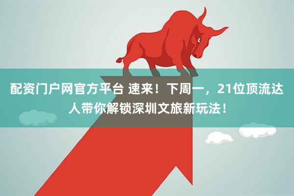 配资门户网官方平台 速来！下周一，21位顶流达人带你解锁深圳文旅新玩法！