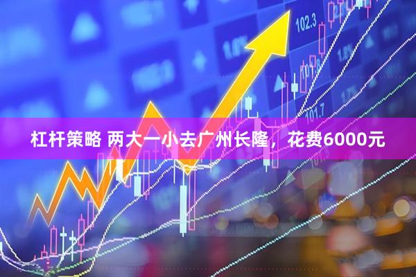 杠杆策略 两大一小去广州长隆，花费6000元