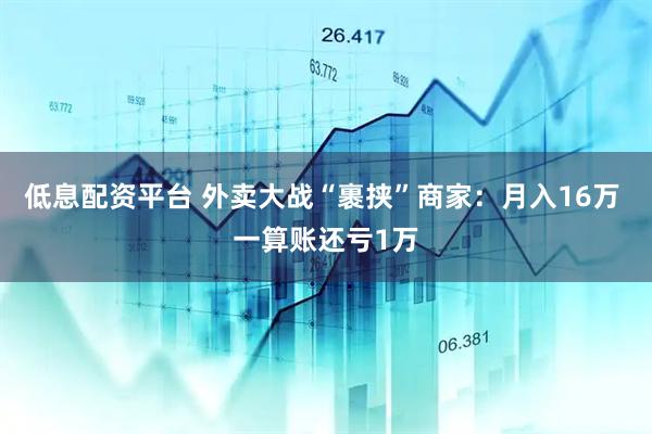 低息配资平台 外卖大战“裹挟”商家：月入16万 一算账还亏1万