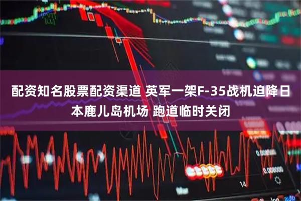 配资知名股票配资渠道 英军一架F-35战机迫降日本鹿儿岛机场 跑道临时关闭