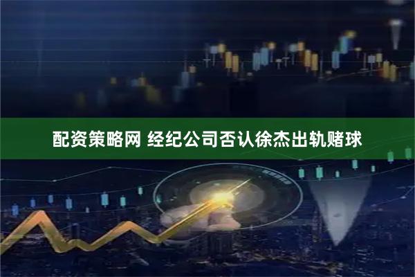 配资策略网 经纪公司否认徐杰出轨赌球