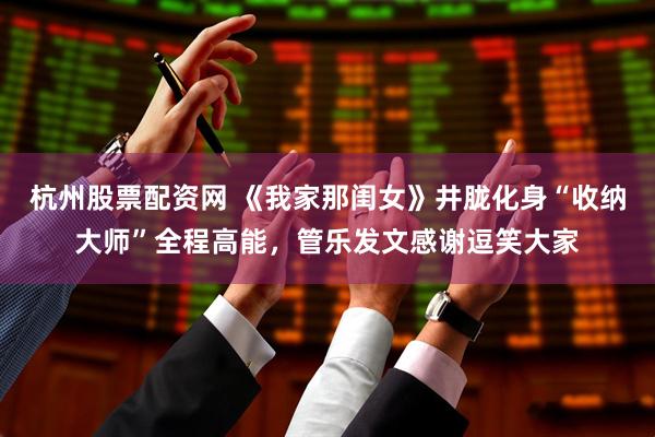 杭州股票配资网 《我家那闺女》井胧化身“收纳大师”全程高能，管乐发文感谢逗笑大家