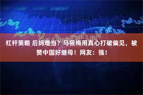杠杆策略 后妈难当？马筱梅用真心打破偏见，被赞中国好继母！网友：强！