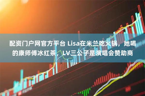 配资门户网官方平台 Lisa在米兰吃火锅，她喝的康师傅冰红茶，LV三公子是演唱会赞助商