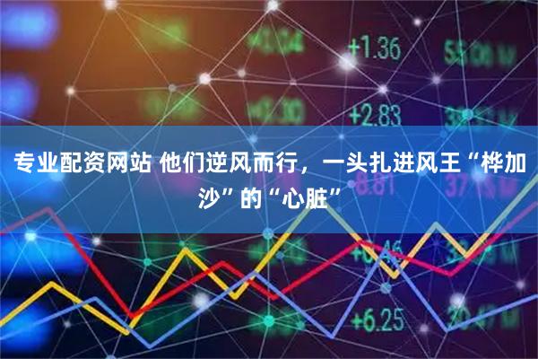 专业配资网站 他们逆风而行，一头扎进风王“桦加沙”的“心脏”