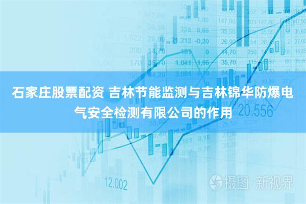 石家庄股票配资 吉林节能监测与吉林锦华防爆电气安全检测有限公司的作用
