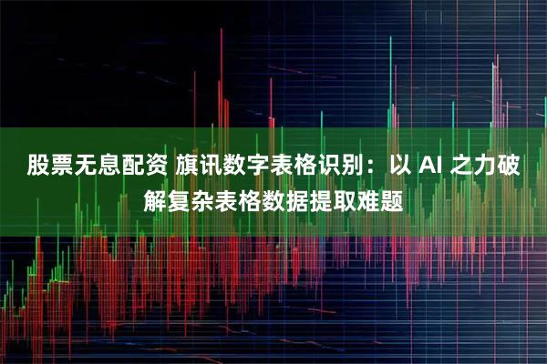 股票无息配资 旗讯数字表格识别：以 AI 之力破解复杂表格数据提取难题