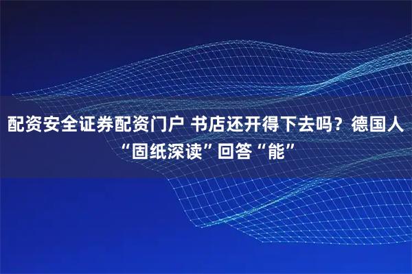 配资安全证券配资门户 书店还开得下去吗？德国人“固纸深读”回答“能”