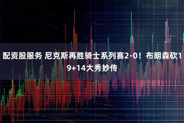 配资股服务 尼克斯再胜骑士系列赛2-0！布朗森砍19+14大秀妙传
