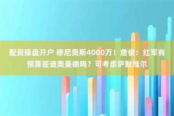 配资操盘开户 穆尼奥斯4000万！詹俊：红军有预算签迪奥曼德吗？可考虑萨默维尔